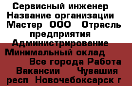 Сервисный инженер › Название организации ­ Мастер, ООО › Отрасль предприятия ­ Администрирование › Минимальный оклад ­ 120 000 - Все города Работа » Вакансии   . Чувашия респ.,Новочебоксарск г.